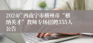 2024广西南宁市横州市“横纳英才”教师专场招聘355人公告