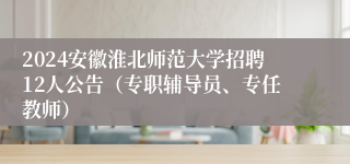 2024安徽淮北师范大学招聘12人公告（专职辅导员、专任教师）