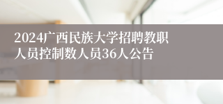 2024广西民族大学招聘教职人员控制数人员36人公告