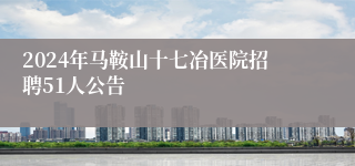 2024年马鞍山十七冶医院招聘51人公告