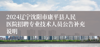 2024辽宁沈阳市康平县人民医院招聘专业技术人员公告补充说明