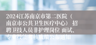 2024江苏南京市第二医院（南京市公共卫生医疗中心） 招聘卫技人员非护理岗位 面试、专业技能考核成绩公布通知