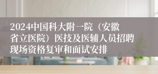 2024中国科大附一院（安徽省立医院）医技及医辅人员招聘现场资格复审和面试安排