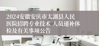 2024安徽安庆市太湖县人民医院招聘专业技术 人员递补体检及有关事项公告