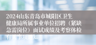 2024山东青岛市城阳区卫生健康局所属事业单位招聘（紧缺急需岗位）面试成绩及考察体检有关事项通知