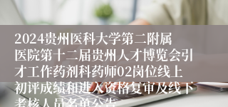 2024贵州医科大学第二附属医院第十二届贵州人才博览会引才工作药剂科药师02岗位线上初评成绩和进入资格复审及线下考核人员名单公告