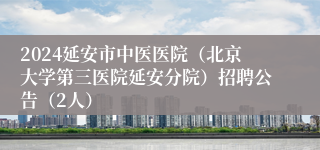 2024延安市中医医院（北京大学第三医院延安分院）招聘公告（2人）