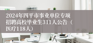 2024年四平市事业单位专项招聘高校毕业生311人公告（医疗118人）