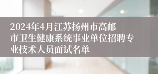 2024年4月江苏扬州市高邮市卫生健康系统事业单位招聘专业技术人员面试名单