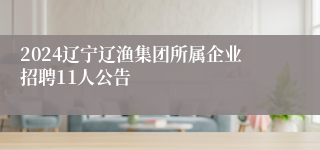 2024辽宁辽渔集团所属企业招聘11人公告