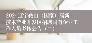 2024辽宁鞍山（国家）高新技术产业开发区招聘国有企业工作人员考核公告（二）