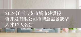 2024江西吉安市城市建设投资开发有限公司招聘急需紧缺型人才12人公告