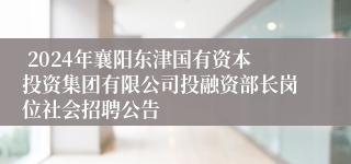  2024年襄阳东津国有资本投资集团有限公司投融资部长岗位社会招聘公告 