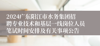 2024广东阳江市水务集团招聘专业技术和基层一线岗位人员笔试时间安排及有关事项公告