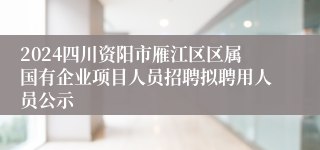 2024四川资阳市雁江区区属国有企业项目人员招聘拟聘用人员公示