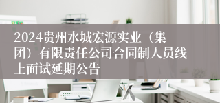 2024贵州水城宏源实业（集团）有限责任公司合同制人员线上面试延期公告