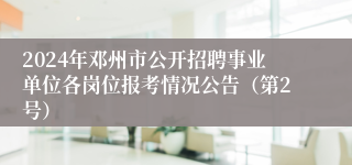 2024年邓州市公开招聘事业单位各岗位报考情况公告（第2号）