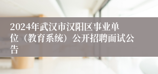 2024年武汉市汉阳区事业单位（教育系统）公开招聘面试公告