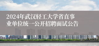 2024年武汉轻工大学省直事业单位统一公开招聘面试公告