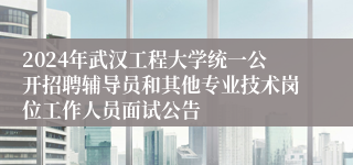 2024年武汉工程大学统一公开招聘辅导员和其他专业技术岗位工作人员面试公​告