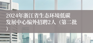 2024年浙江省生态环境低碳发展中心编外招聘2人（第二批）