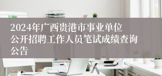 2024年广西贵港市事业单位公开招聘工作人员笔试成绩查询公告