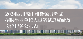 2024四川凉山州盐源县考试招聘事业单位人员笔试总成绩及岗位排名公示表
