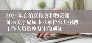 2024年自治区粮食和物资储备局关于局属事业单位公开招聘工作人员资格复审的通知