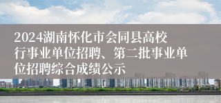 2024湖南怀化市会同县高校行事业单位招聘、第二批事业单位招聘综合成绩公示