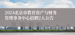 2024北京市教育资产与财务管理事务中心招聘2人公告