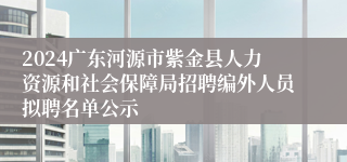 2024广东河源市紫金县人力资源和社会保障局招聘编外人员拟聘名单公示