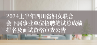 2024上半年四川省妇女联合会下属事业单位招聘笔试总成绩排名及面试资格审查公告