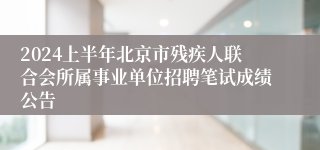 2024上半年北京市残疾人联合会所属事业单位招聘笔试成绩公告