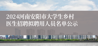 2024河南安阳市大学生乡村医生招聘拟聘用人员名单公示