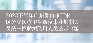 2023下半年广东佛山市三水区公立医疗卫生单位事业编制人员统一招聘拟聘用人员公示（第四批）