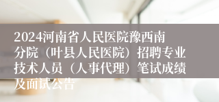 2024河南省人民医院豫西南分院（叶县人民医院）招聘专业技术人员（人事代理）笔试成绩及面试公告