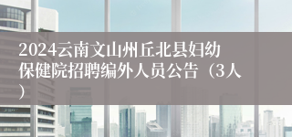 2024云南文山州丘北县妇幼保健院招聘编外人员公告（3人）