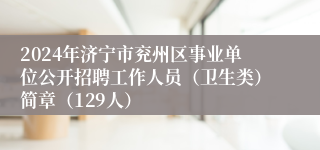 2024年济宁市兖州区事业单位公开招聘工作人员（卫生类）简章（129人）
