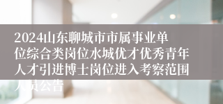 2024山东聊城市市属事业单位综合类岗位水城优才优秀青年人才引进博士岗位进入考察范围人员公告