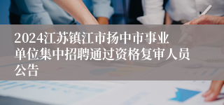 2024江苏镇江市扬中市事业单位集中招聘通过资格复审人员公告