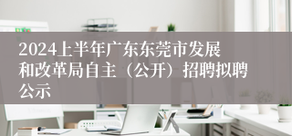 2024上半年广东东莞市发展和改革局自主（公开）招聘拟聘公示