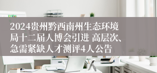 2024贵州黔西南州生态环境局十二届人博会引进 高层次、急需紧缺人才测评4人公告