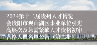 2024第十二届贵州人才博览会贵阳市观山湖区事业单位引进高层次及急需紧缺人才资格初审合格人员名单公告（第二批）