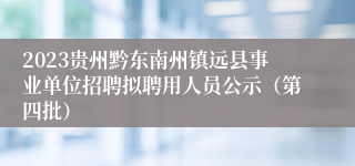 2023贵州黔东南州镇远县事业单位招聘拟聘用人员公示（第四批）