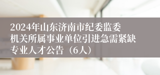 2024年山东济南市纪委监委机关所属事业单位引进急需紧缺专业人才公告（6人）