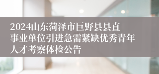 2024山东菏泽市巨野县县直事业单位引进急需紧缺优秀青年人才考察体检公告