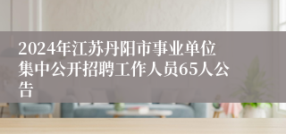 2024年江苏丹阳市事业单位集中公开招聘工作人员65人公告