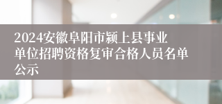 2024安徽阜阳市颍上县事业单位招聘资格复审合格人员名单公示