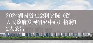 2024湖南省社会科学院（省人民政府发展研究中心）招聘12人公告