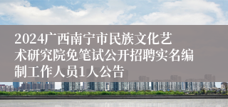 2024广西南宁市民族文化艺术研究院免笔试公开招聘实名编制工作人员1人公告